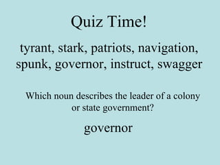 Quiz Time! tyrant, stark, patriots, navigation, spunk, governor, instruct, swagger Which noun describes the leader of a colony or state government? governor 