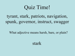 Quiz Time! tyrant, stark, patriots, navigation, spunk, governor, instruct, swagger What adjective means harsh, bare, or plain? stark 