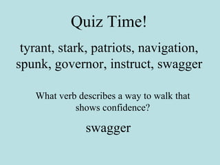 Quiz Time! tyrant, stark, patriots, navigation, spunk, governor, instruct, swagger What verb describes a way to walk that shows confidence? swagger 