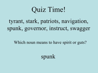 Quiz Time! tyrant, stark, patriots, navigation, spunk, governor, instruct, swagger Which noun means to have spirit or guts? spunk 