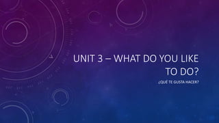 UNIT 3 – WHAT DO YOU LIKE
TO DO?
¿QUÉ TE GUSTA HACER?
 