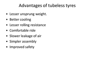Advantages of tubeless tyres
• Lesser unsprung weight.
• Better cooling
• Lesser rolling resistance
• Comfortable ride
• Slower leakage of air
• Simpler assembly
• Improved safety
 