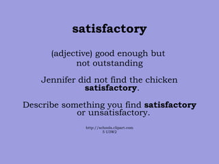 satisfactory (adjective) good enough but  not outstanding Jennifer did not find the chicken  satisfactory .  Describe something you find  satisfactory  or unsatisfactory. http://schools.clipart.com 5 U3W2 