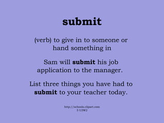 submit (verb) to give in to someone or  hand something in Sam will  submit  his job  application to the manager.  List three things you have had to  submit  to your teacher today.  http://schools.clipart.com 5 U3W2 