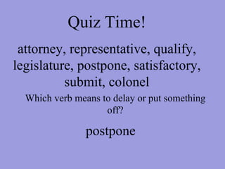 Quiz Time! attorney, representative, qualify, legislature, postpone, satisfactory, submit, colonel Which verb means to delay or put something off? postpone 