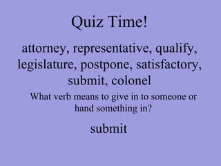 Quiz Time! attorney, representative, qualify, legislature, postpone, satisfactory, submit, colonel What verb means to give in to someone or hand something in? submit 