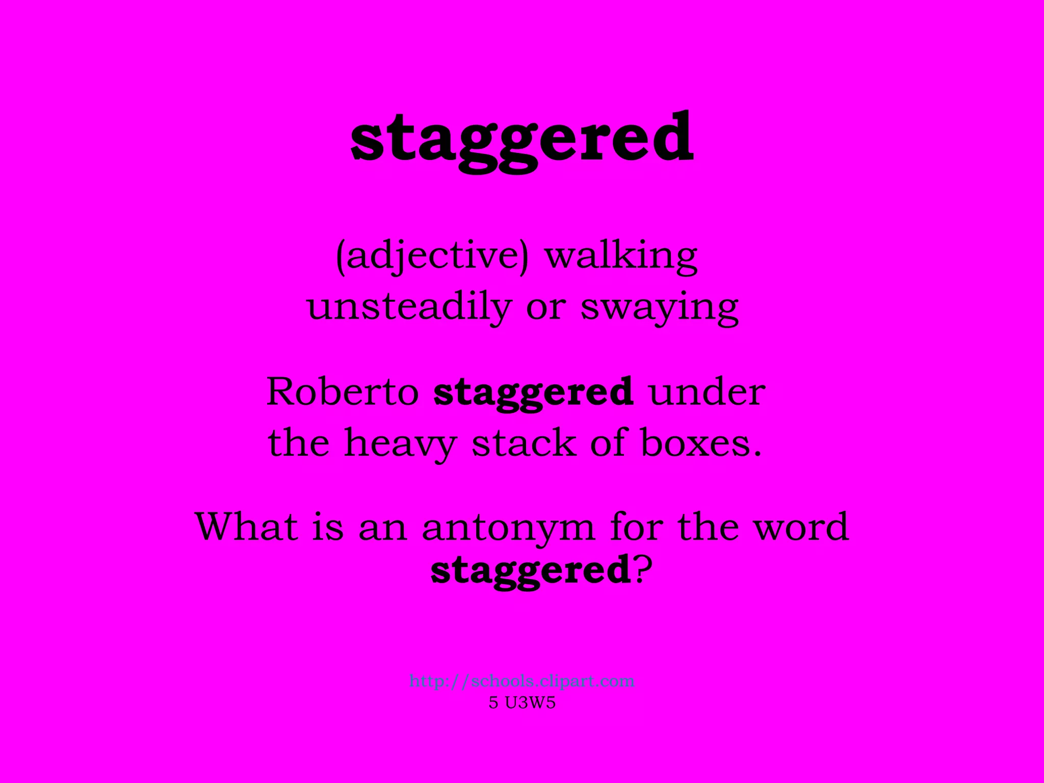 staggered (adjective) walking  unsteadily or swaying Roberto  staggered  under  the heavy stack of boxes.  What is an antonym for the word  staggered ? http://schools.clipart.com 5 U3W5 