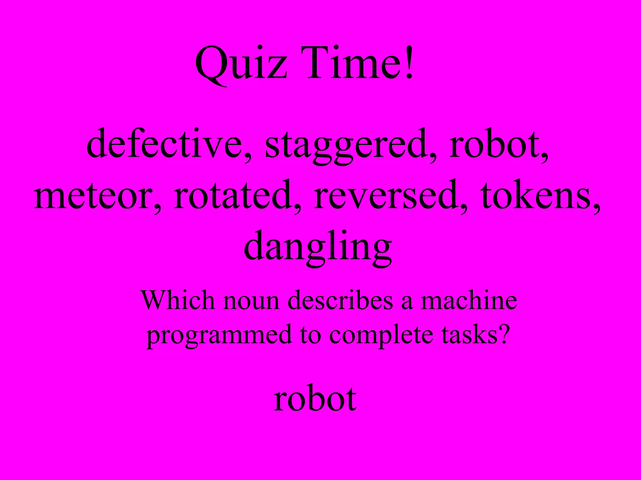Quiz Time!  defective, staggered, robot, meteor, rotated, reversed, tokens, dangling Which noun describes a machine programmed to complete tasks? robot 