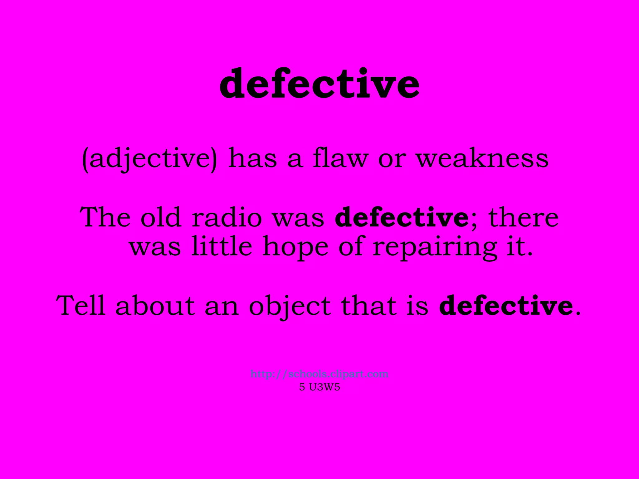 defective (adjective) has a flaw or weakness  The old radio was  defective ; there was little hope of repairing it. Tell about an object that is  defective .  http://schools.clipart.com 5 U3W5 
