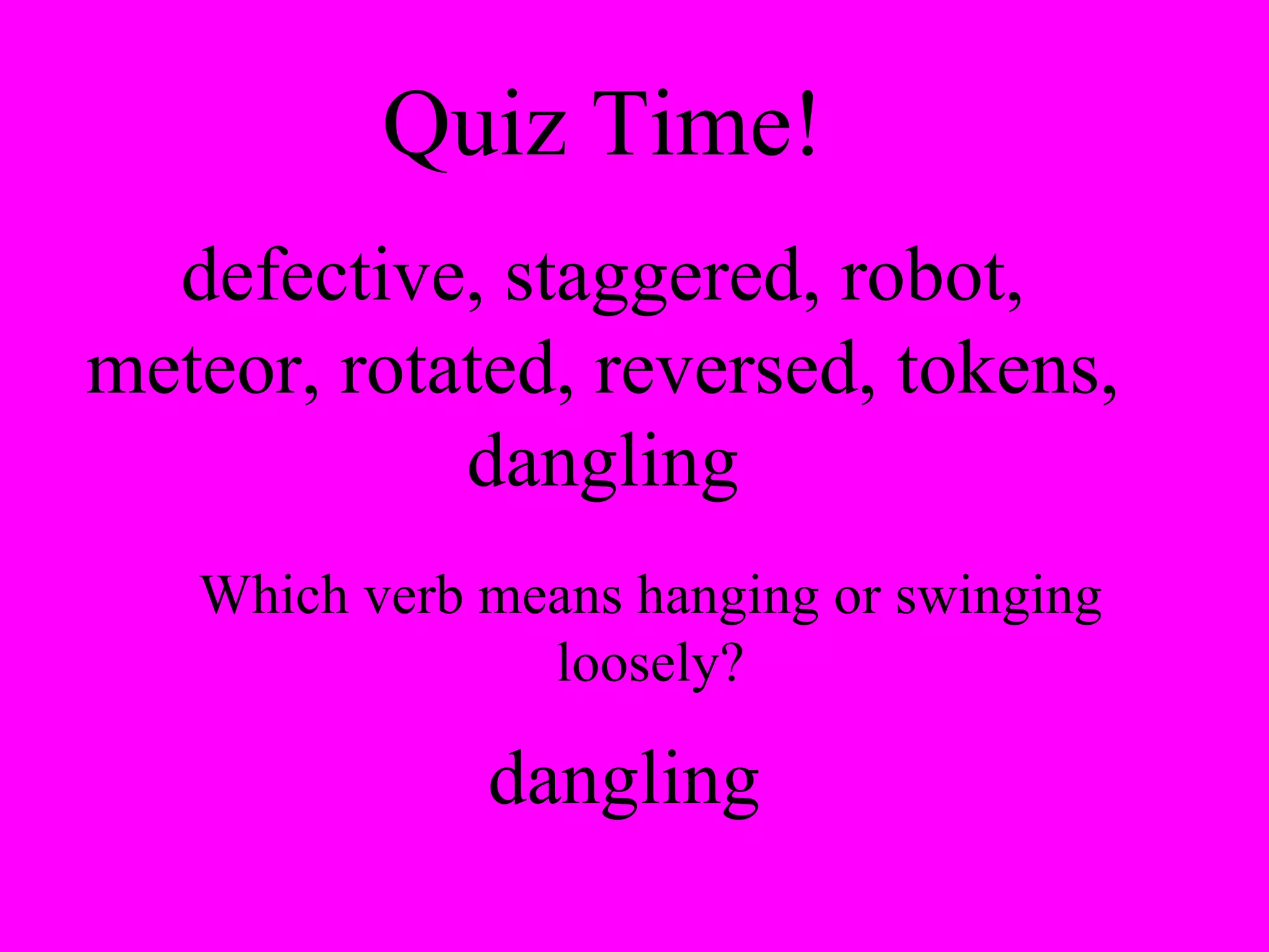 Quiz Time! defective, staggered, robot, meteor, rotated, reversed, tokens, dangling Which verb means hanging or swinging loosely? dangling 