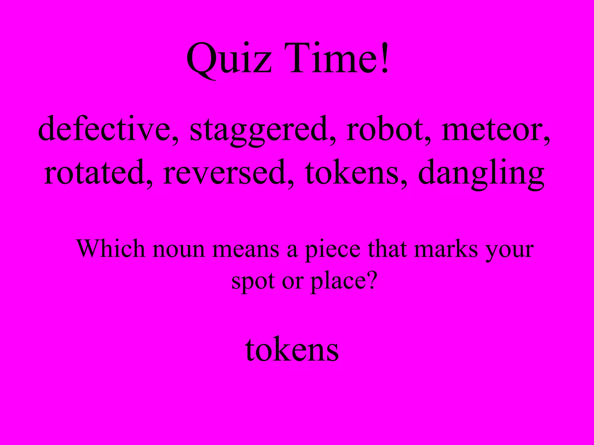 Quiz Time!  defective, staggered, robot, meteor, rotated, reversed, tokens, dangling Which noun means a piece that marks your spot or place? tokens 