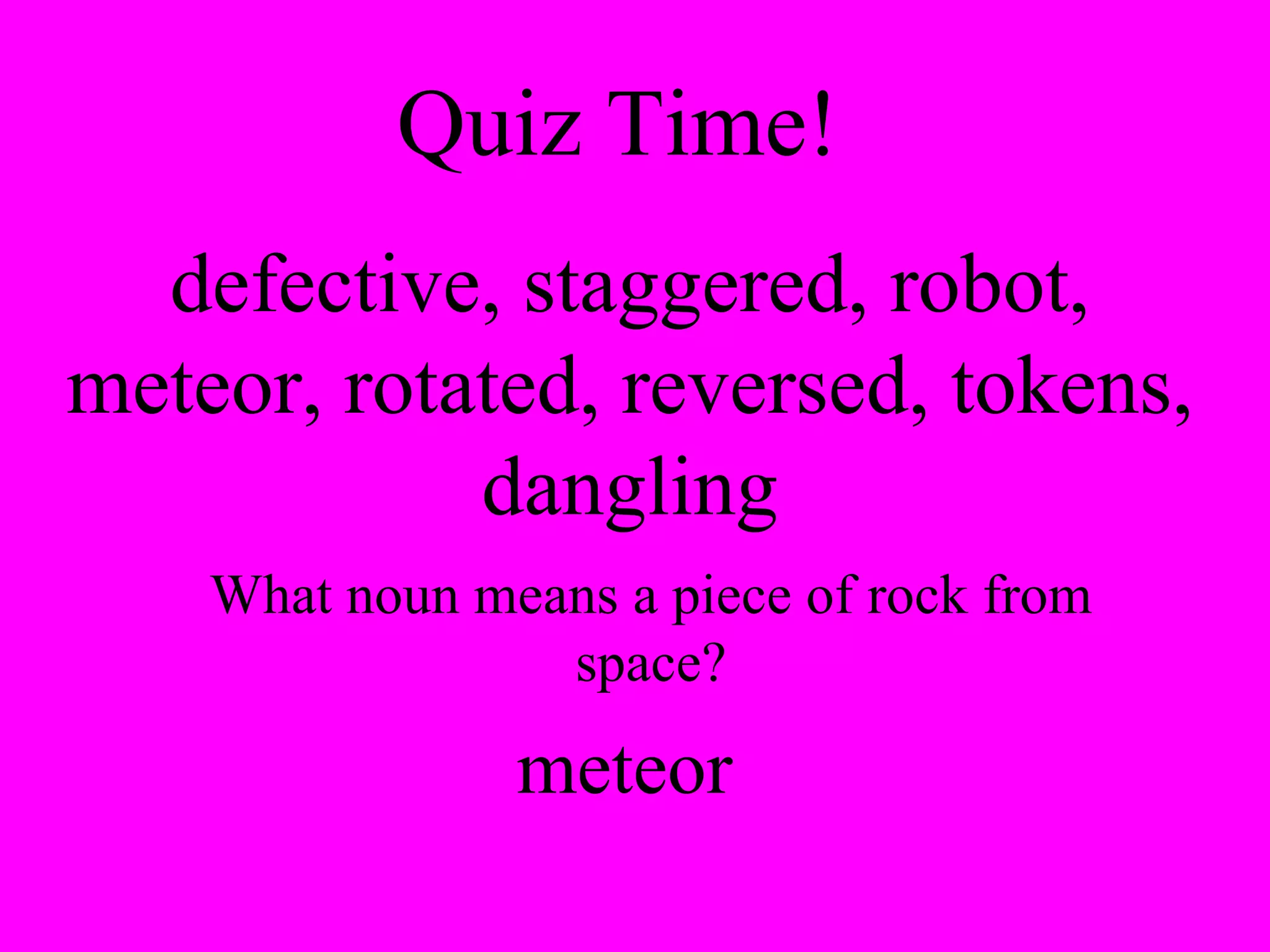 Quiz Time!  defective, staggered, robot, meteor, rotated, reversed, tokens, dangling What noun means a piece of rock from space? meteor 