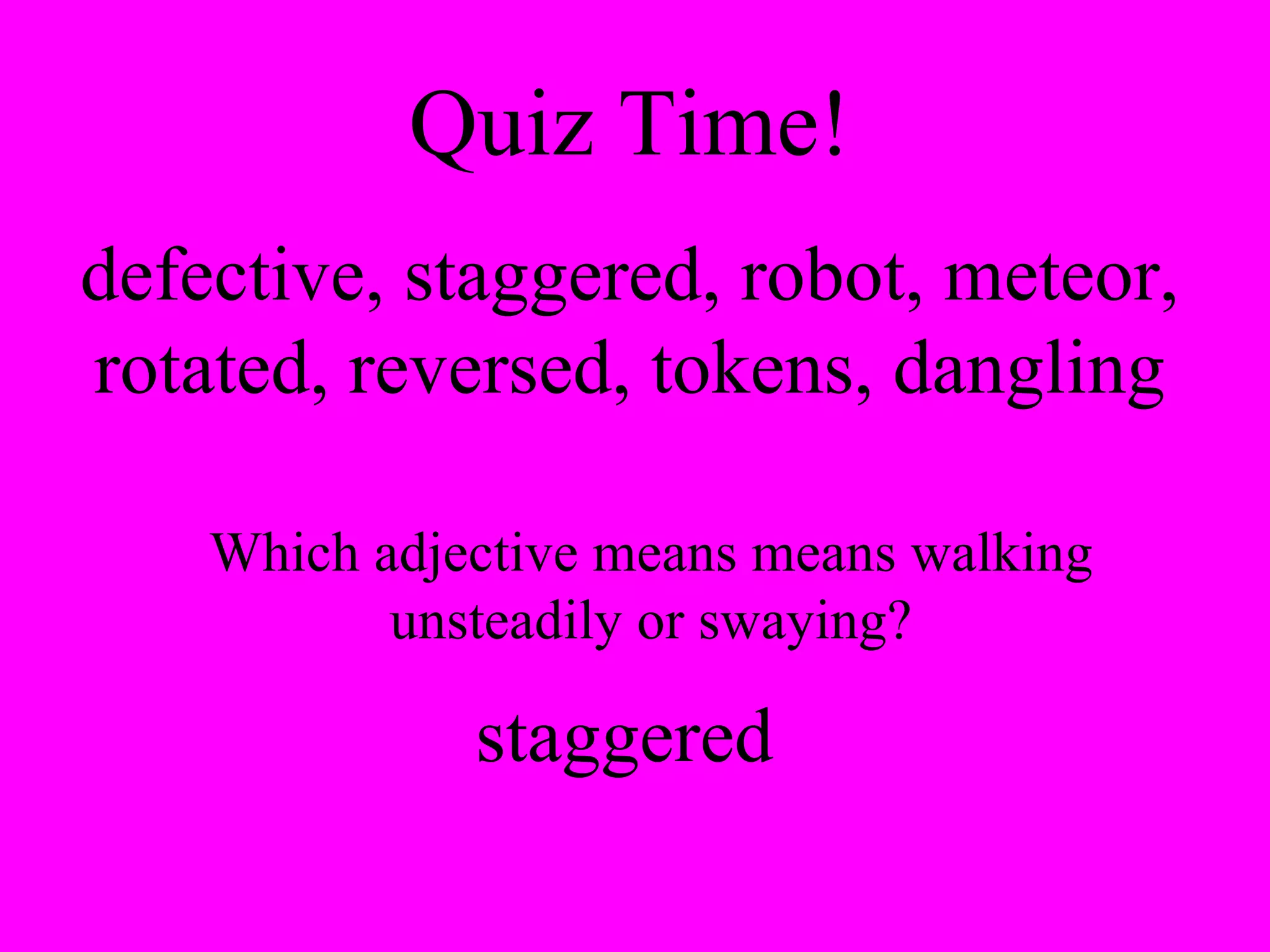 Quiz Time! defective, staggered, robot, meteor, rotated, reversed, tokens, dangling Which adjective means means walking unsteadily or swaying? staggered 