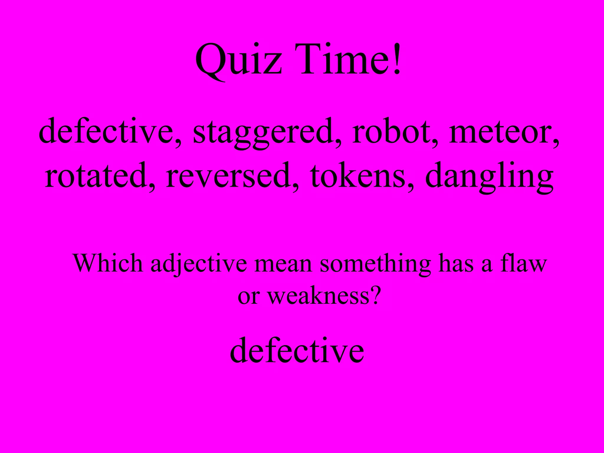 Quiz Time! defective, staggered, robot, meteor, rotated, reversed, tokens, dangling Which adjective mean something has a flaw or weakness? defective 