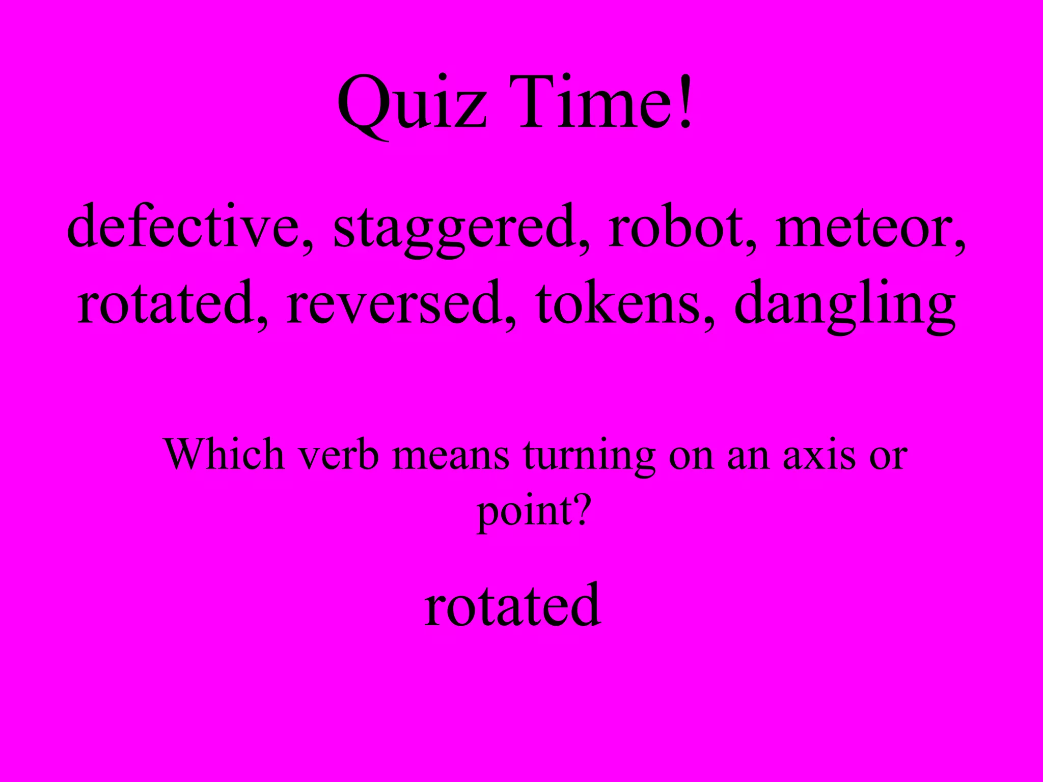 Quiz Time! defective, staggered, robot, meteor, rotated, reversed, tokens, dangling Which verb means turning on an axis or point? rotated 