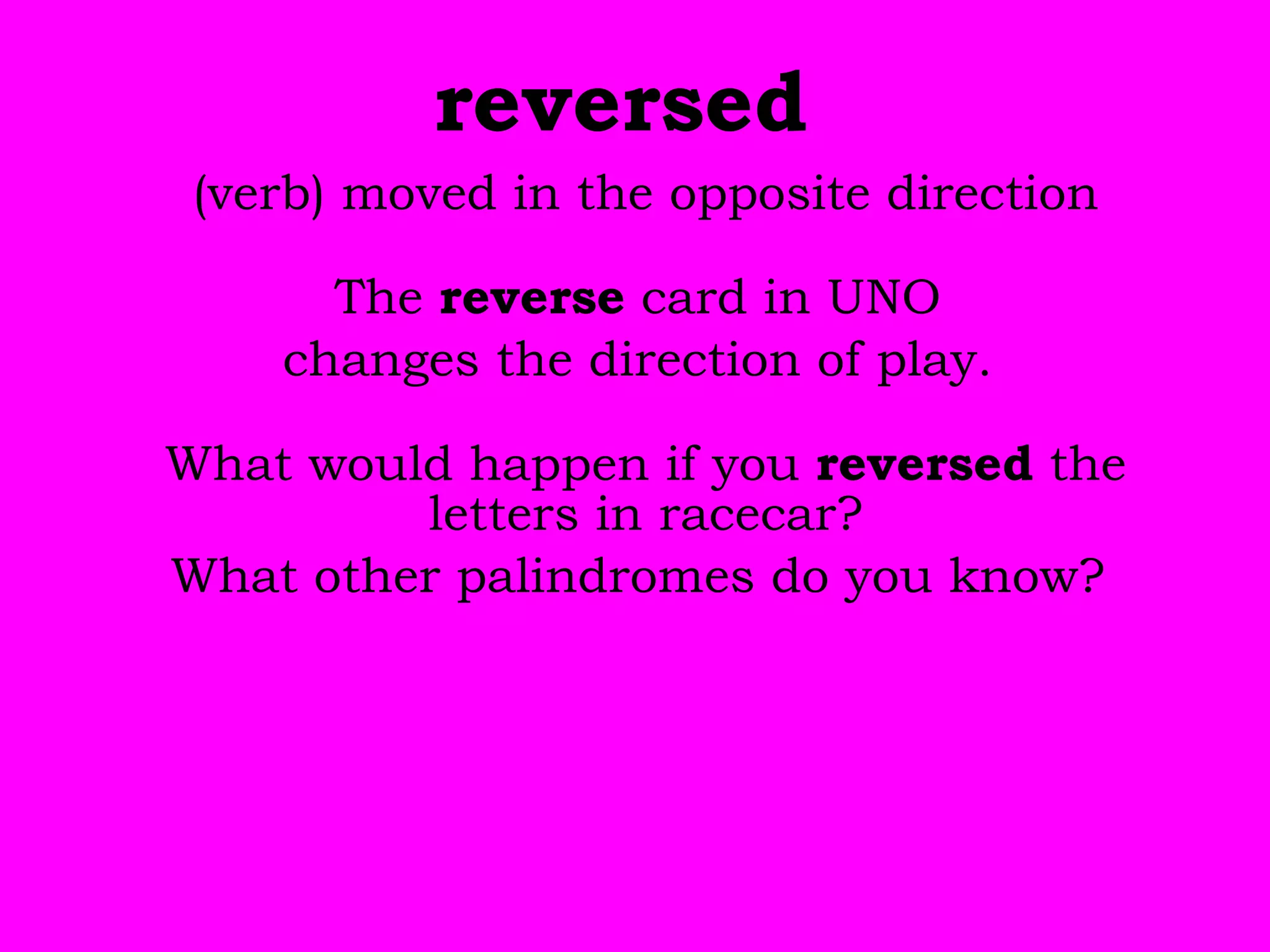 reversed  (verb) moved in the opposite direction The  reverse  card in UNO  changes the direction of play.  What would happen if you  reversed  the letters in racecar?  What other palindromes do you know?  