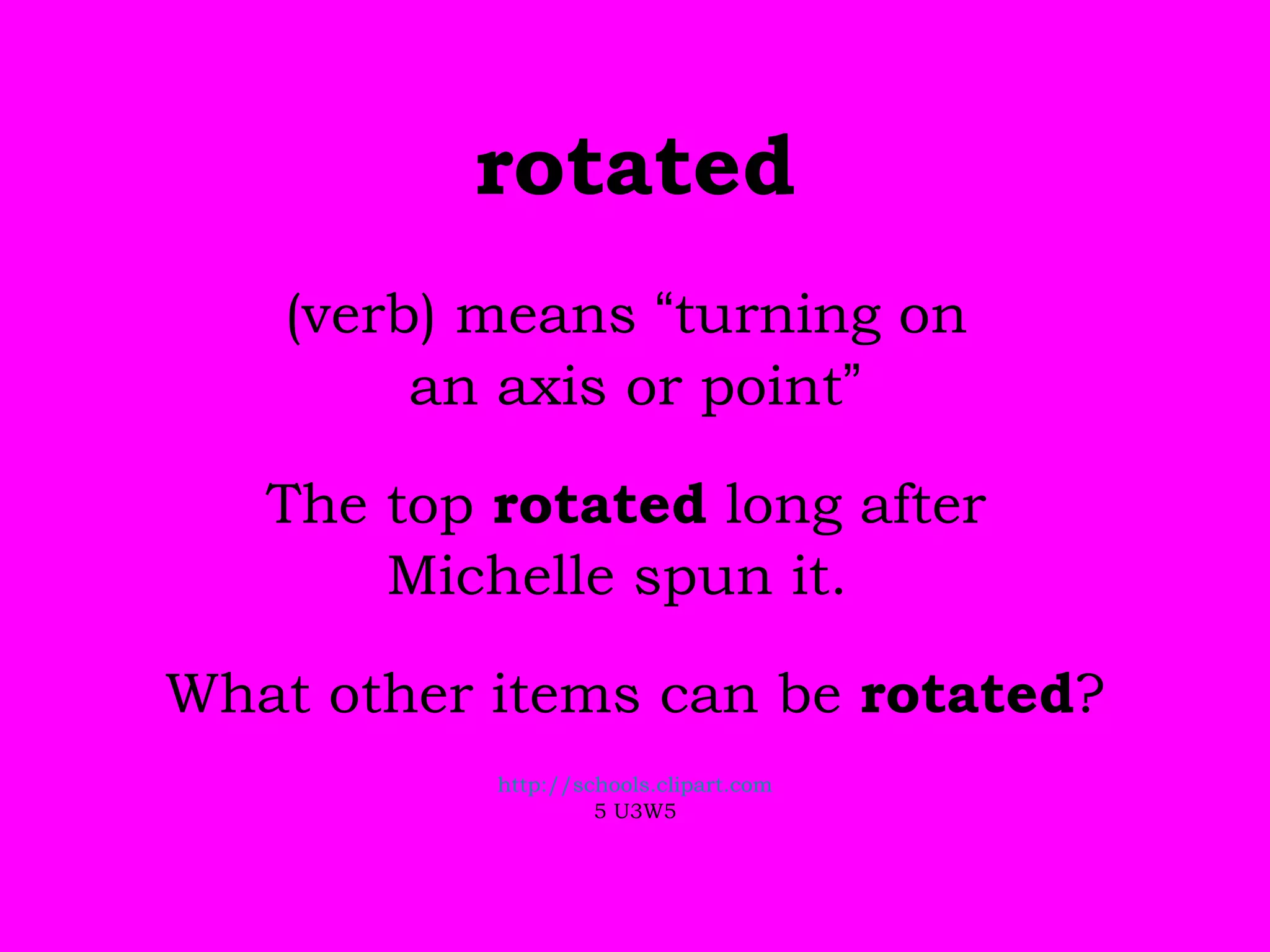 rotated (verb) means  “ turning on  an axis or point ” The top  rotated  long after  Michelle spun it.  What other items can be  rotated ? http://schools.clipart.com 5 U3W5 
