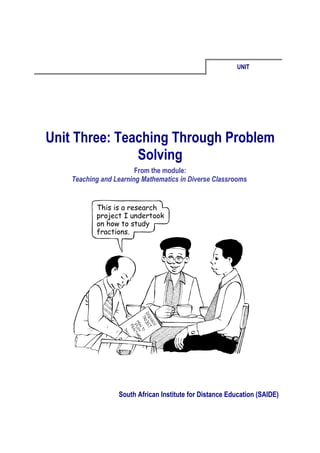 UNIT




Unit Three: Teaching Through Problem
               Solving
                        From the module:
    Teaching and Learning Mathematics in Diverse Classrooms




                  South African Institute for Distance Education (SAIDE)
 