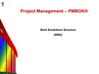 1
Project Management – PMBOK®
Work Breakdown Structure
(WBS)
 