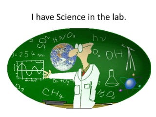 I have Science in the lab.
 