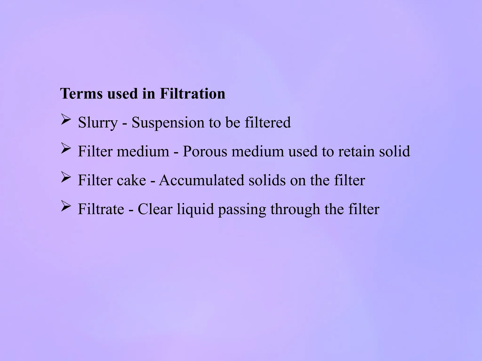 Terms used in Filtration
 Slurry - Suspension to be filtered
 Filter medium - Porous medium used to retain solid
 Filter cake - Accumulated solids on the filter
 Filtrate - Clear liquid passing through the filter
 