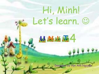 Hi, Minh!
Let’s learn. 
4
Designed by Van Anh Nguyen.
Wednesday, January 28, 2015 1
 