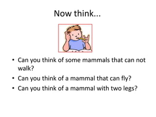 Now think...Can you think of some mammals that can not walk? Can you think of a mammal that can fly? Can you think of a mammal with two legs?