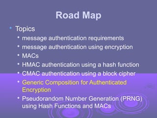 Road Map

Topics

message authentication requirements

message authentication using encryption

MACs

HMAC authentication using a hash function

CMAC authentication using a block cipher

Generic Composition for Authenticated
Encryption

Pseudorandom Number Generation (PRNG)
using Hash Functions and MACs
 