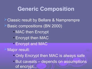 Generic Composition
Classic result by Bellare & Namprempre
Basic compositions (BN 2000)
• MAC then Encrypt
• Encrypt then MAC
• Encrypt and MAC
Major result:
• Only Encrypt then MAC is always safe
• But caveats – depends on assumptions
of encrypt...
 