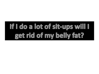 If I do a lot of sit-ups will I get rid of my belly fat? 