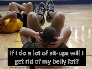 If I do a lot of sit-ups will I get rid of my belly fat? PHOTO: http://www.flickr.com/photos/hectoralejandro/4349718998/sizes/m/in/photostream/ 