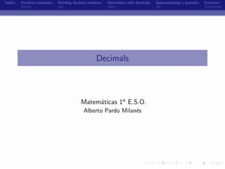 Indice   Decimal expansion   Reading decimal numbers   Operations with decimals   Approximating a quantity   Exercises




                                                 Decimals



                                         Matem´ticas 1o E.S.O.
                                              a
                                          Alberto Pardo Milan´s
                                                             e




                                                         -
 