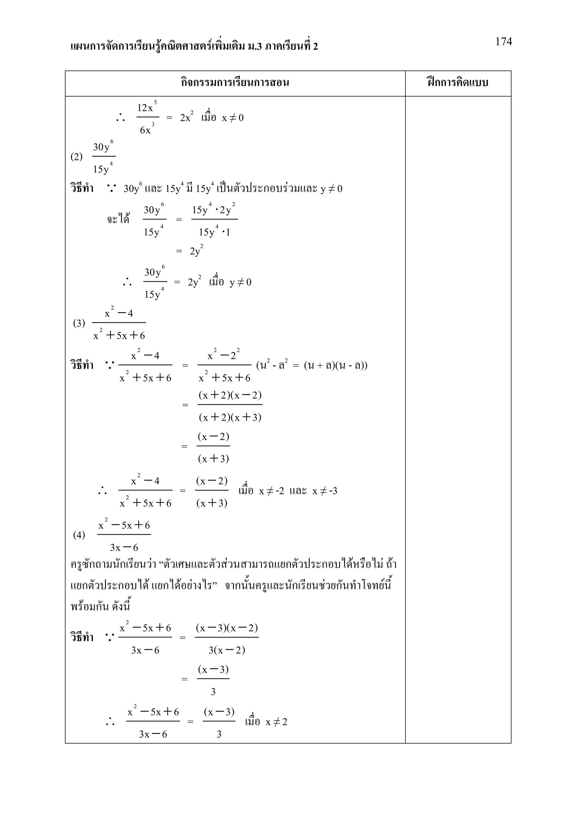ก      ก         F           F         .3           2                          174


                        กก          ก     ก                                  กก
           12x 5
         ∴     3
                 = 2x2              x≠0
            6x
    30y 6
(2)
    15y 4
      Q 30y6              15y4 15y4              ก F         y≠0
                    30y 6       15y 4 ⋅ 2y 2
               F        4
                            =
                    15y           15y 4 ⋅1
                            = 2y2
                    30y 6
            ∴           4
                            = 2y2          y≠0
                    15y
        x2 − 4
(3) 2
     x + 5x + 6
                 x2 − 4             x2 − 22
       Q 2                    = 2              ( 2 - 2 = ( + )( - ))
            x + 5x + 6            x + 5x + 6
                                  (x + 2)(x − 2)
                              =
                                  (x + 2)(x + 3)
                                 (x − 2)
                             =
                                  (x + 3)
                 x2 − 4          (x − 2)
      ∴ 2                    =                  x ≠ -2     x ≠ -3
            x + 5x + 6           (x + 3)
      x 2 − 5x + 6
(4)
          3x − 6
    ก       ก         F                  F             ก     ก    F    F F
  ก        ก         F ก F F                ก            ก    F ก       F
  F ก
            x 2 − 5x + 6         (x − 3)(x − 2)
       Q                     =
                 3x − 6              3(x − 2)
                                  (x − 3)
                             =
                                     3
                 2
               x − 5x + 6          (x − 3)
       ∴                       =                  x≠2
                   3x − 6              3
 