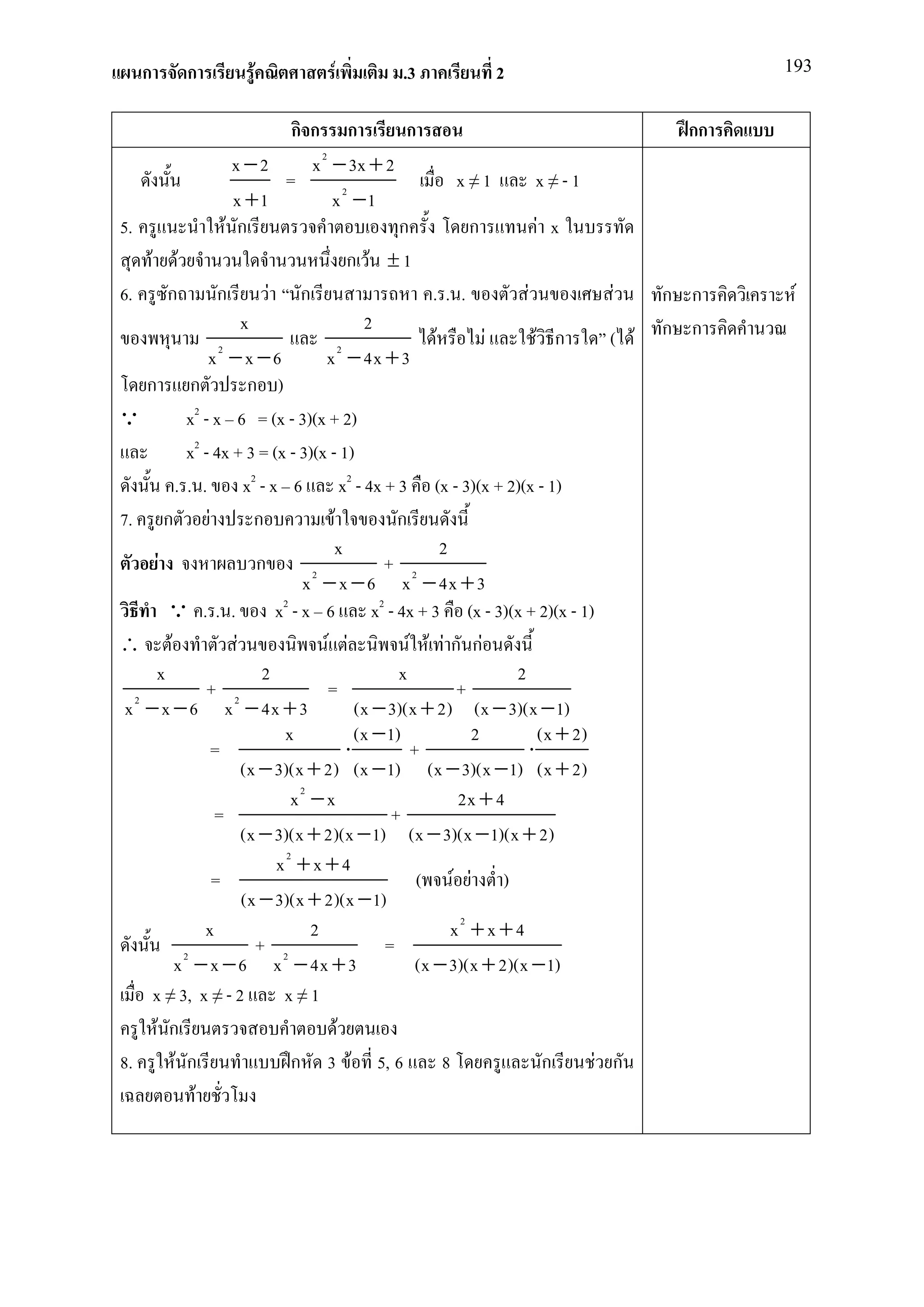 ก       ก           F              F           .3               2                                  193


                                  กก ก                  ก                                         กก
                       x −2           x 2 − 3x + 2
                                 =                                 x≠1         x≠-1
                       x +1               x 2 −1
5.                   F ก                               ก             ก          F x
      F F                                     ก F ±1
6. ก               ก          F ก                             .. .           F             F    ก ก     F
                          x                      2                                              ก ก
                                                              F        F       F ก        ( F
                  x2 − x − 6             x 2 − 4x + 3
     ก ก                   ก )
               2
Q             x - x 6 = (x - 3)(x + 2)
              x2 - 4x + 3 = (x - 3)(x - 1)
           . . . x2 - x 6 x2 - 4x + 3 (x - 3)(x + 2)(x - 1)
7. ก F                      ก             F            ก
                                          x                     2
         F                  ก                       + 2
                                    x 2 − x − 6 x − 4x + 3
           Q .. .              x2 - x 6 x2 - 4x + 3 (x - 3)(x + 2)(x - 1)
∴ F                     F                F F             F F F ก กF
        x                    2                         x                   2
                  + 2                    =                         +
 x 2 − x − 6 x − 4x + 3                         (x − 3)(x + 2) (x − 3)(x − 1)
                                x               (x − 1)              2          (x + 2)
                  =                           ⋅           +                  ⋅
                          (x − 3)(x + 2) (x − 1) (x − 3)(x − 1) (x + 2)
                                  x2 − x                           2x + 4
                   =                                  +
                          (x − 3)(x + 2)(x − 1) (x − 3)(x − 1)(x + 2)
                               x2 + x + 4
                  =                                        ( F F )
                          (x − 3)(x + 2)(x − 1)
                 x                   2                            x2 + x + 4
                            +                       =
           x 2 − x − 6 x 2 − 4x + 3                        (x − 3)(x + 2)(x − 1)
       x ≠ 3, x ≠ - 2           x≠1
        F ก                                 F
8.         F ก                    ก 3 F 5, 6                    8                ก      F ก
               F
 