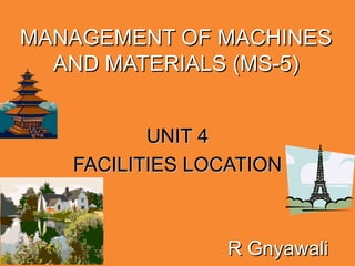 MANAGEMENT OF MACHINES AND MATERIALS (MS-5) UNIT 4 FACILITIES LOCATION R Gnyawali 