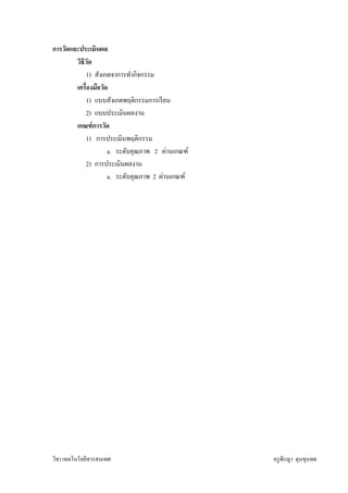 การวัดและประเมินผล
        วิธีวด
             ั
            1) สังเกตจาการทํากิจกรรม
        เครืองมือวัด
            1) แบบสังเกตพฤติกรรมการเรี ยน
            2) แบบประเมินผลงาน
        เกณฑ์ การวัด
            1) การประเมินพฤติกรรม
                    a. ระดับคุณภาพ 2 ผ่านเกณฑ์
            2) การประเมินผลงาน
                    a. ระดับคุณภาพ 2 ผ่านเกณฑ์




วิชา เทคโนโลยีสารสนเทศ                           ครู พีรญา ดุนขุนทด
 