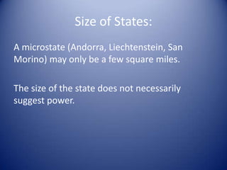 Size of States:
A microstate (Andorra, Liechtenstein, San
Morino) may only be a few square miles.

The size of the state does not necessarily
suggest power.
 