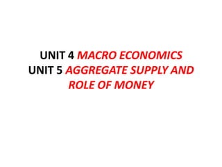 UNIT 4 MACRO ECONOMICS
UNIT 5 AGGREGATE SUPPLY AND
       ROLE OF MONEY
 