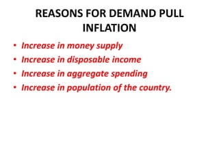 REASONS FOR DEMAND PULL
              INFLATION
•   Increase in money supply
•   Increase in disposable income
•   Increase in aggregate spending
•   Increase in population of the country.
 