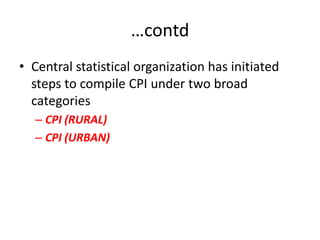 …contd
• Central statistical organization has initiated
  steps to compile CPI under two broad
  categories
  – CPI (RURAL)
  – CPI (URBAN)
 