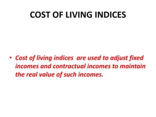 COST OF LIVING INDICES



• Cost of living indices are used to adjust fixed
  incomes and contractual incomes to maintain
  the real value of such incomes.
 