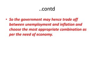 ..contd
• So the government may hence trade off
  between unemployment and inflation and
  choose the most appropriate combination as
  per the need of economy.
 