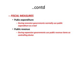 ..contd
– FISCAL MEASURES
  • Pubic expenditure
     – During recession governments normally use public
       expenditure as a tool
  • Public revenue
     – During expansion governments use public revenue items as
       controlling device
 