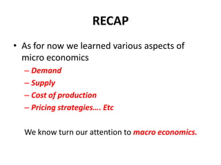 RECAP
• As for now we learned various aspects of
  micro economics
  – Demand
  – Supply
  – Cost of production
  – Pricing strategies…. Etc

  We know turn our attention to macro economics.
 