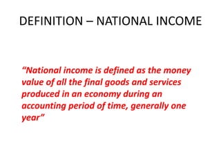 DEFINITION – NATIONAL INCOME


“National income is defined as the money
value of all the final goods and services
produced in an economy during an
accounting period of time, generally one
year”
 