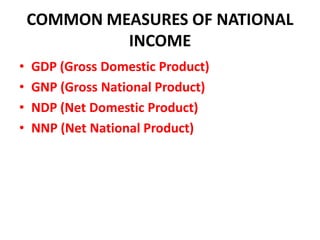 COMMON MEASURES OF NATIONAL
             INCOME
•   GDP (Gross Domestic Product)
•   GNP (Gross National Product)
•   NDP (Net Domestic Product)
•   NNP (Net National Product)
 