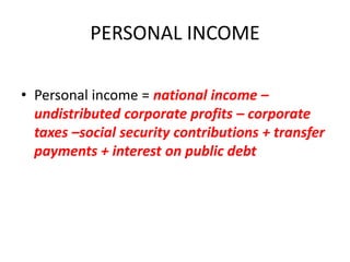 PERSONAL INCOME

• Personal income = national income –
  undistributed corporate profits – corporate
  taxes –social security contributions + transfer
  payments + interest on public debt
 