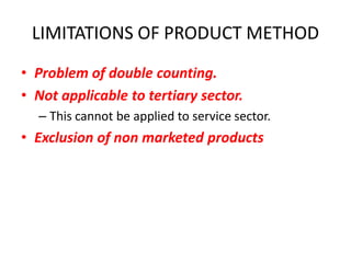 LIMITATIONS OF PRODUCT METHOD
• Problem of double counting.
• Not applicable to tertiary sector.
  – This cannot be applied to service sector.
• Exclusion of non marketed products
 