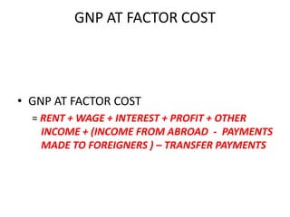 GNP AT FACTOR COST




• GNP AT FACTOR COST
  = RENT + WAGE + INTEREST + PROFIT + OTHER
    INCOME + (INCOME FROM ABROAD - PAYMENTS
    MADE TO FOREIGNERS ) – TRANSFER PAYMENTS
 
