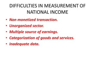 DIFFICULTIES IN MEASUREMENT OF
           NATIONAL INCOME
•   Non monetized transaction.
•   Unorganized sector.
•   Multiple source of earnings.
•   Categorization of goods and services.
•   Inadequate data.
 